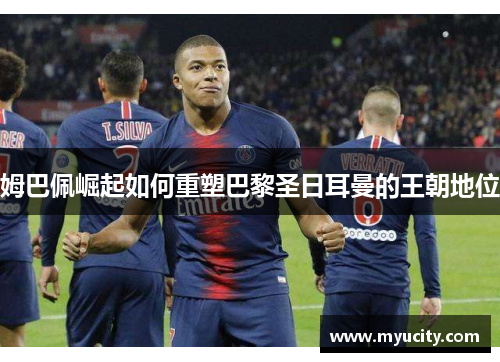 姆巴佩崛起如何重塑巴黎圣日耳曼的王朝地位