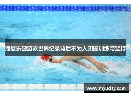 潘展乐破游泳世界纪录背后不为人知的训练与坚持