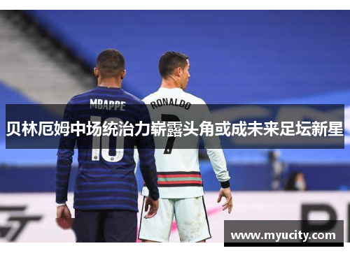 贝林厄姆中场统治力崭露头角或成未来足坛新星