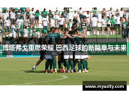 博塔弗戈重燃荣耀 巴西足球的新篇章与未来