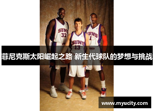 菲尼克斯太阳崛起之路 新生代球队的梦想与挑战